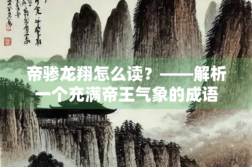 帝骖龙翔怎么读？——解析一个充满帝王气象的成语