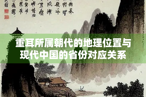 重耳所属朝代的地理位置与现代中国的省份对应关系