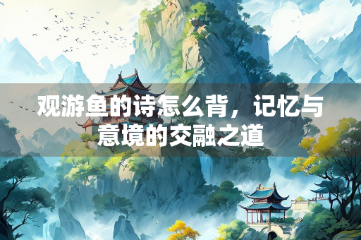 观游鱼的诗怎么背，记忆与意境的交融之道