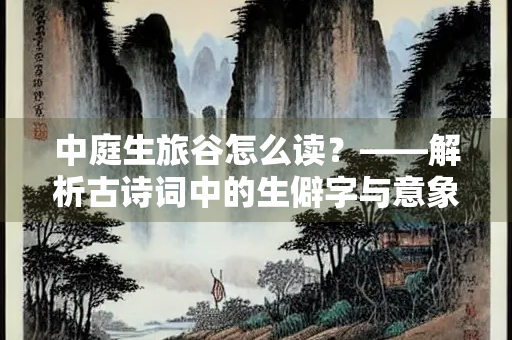 中庭生旅谷怎么读？——解析古诗词中的生僻字与意象