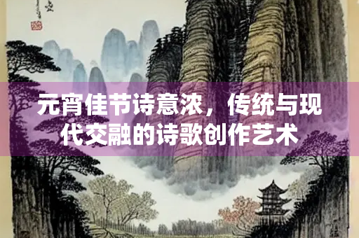 元宵佳节诗意浓，传统与现代交融的诗歌创作艺术
