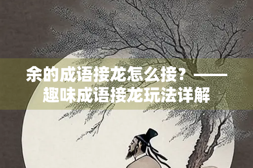余的成语接龙怎么接？——趣味成语接龙玩法详解