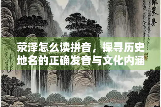 荥泽怎么读拼音，探寻历史地名的正确发音与文化内涵