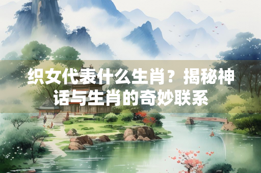 织女代表什么生肖？揭秘神话与生肖的奇妙联系