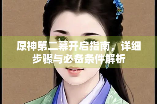 原神第二幕开启指南，详细步骤与必备条件解析