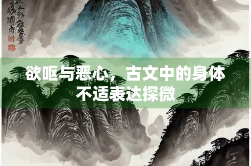 欲呕与恶心，古文中的身体不适表达探微
