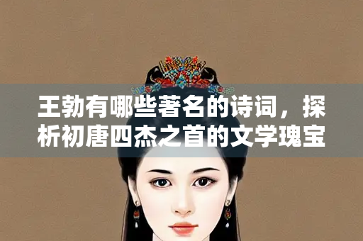 王勃有哪些著名的诗词，探析初唐四杰之首的文学瑰宝