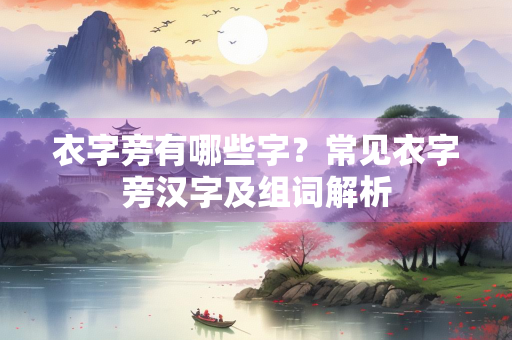 衣字旁有哪些字？常见衣字旁汉字及组词解析