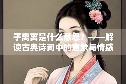 子离离是什么意思？——解读古典诗词中的意象与情感
