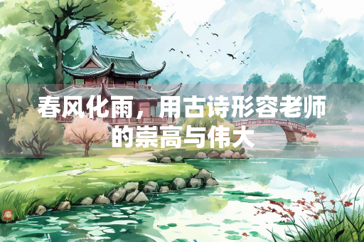春风化雨，用古诗形容老师的崇高与伟大
