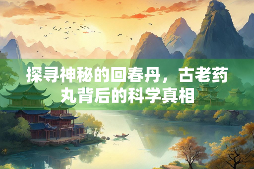 探寻神秘的回春丹，古老药丸背后的科学真相