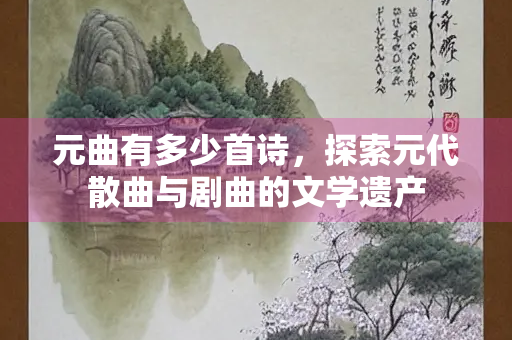 元曲有多少首诗，探索元代散曲与剧曲的文学遗产