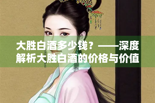 大胜白酒多少钱？——深度解析大胜白酒的价格与价值