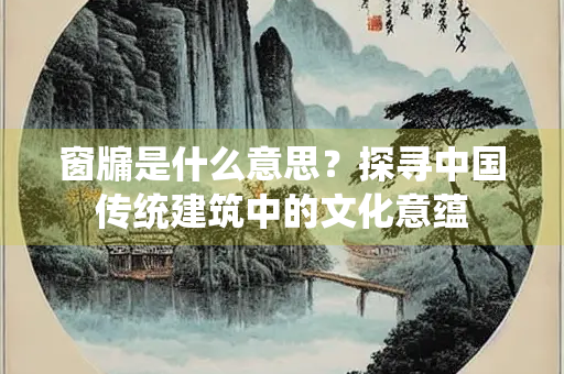 窗牖是什么意思？探寻中国传统建筑中的文化意蕴