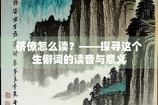 侪僚怎么读？——探寻这个生僻词的读音与意义