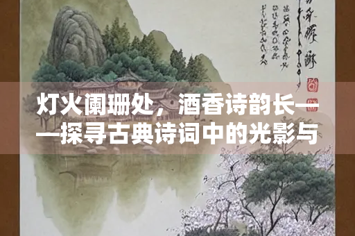 灯火阑珊处，酒香诗韵长——探寻古典诗词中的光影与醇香