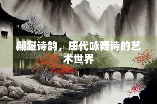 翩跹诗韵，唐代咏舞诗的艺术世界
