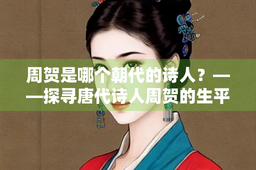 周贺是哪个朝代的诗人？——探寻唐代诗人周贺的生平与诗作
