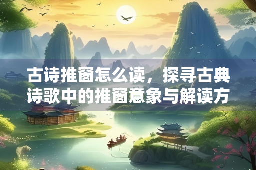 古诗推窗怎么读，探寻古典诗歌中的推窗意象与解读方法
