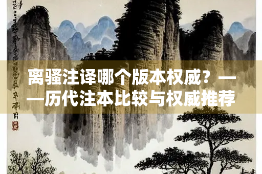 离骚注译哪个版本权威？——历代注本比较与权威推荐