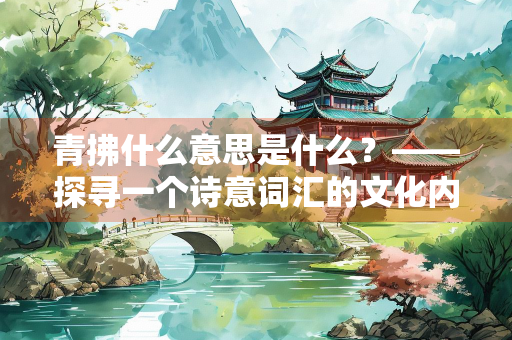青拂什么意思是什么？——探寻一个诗意词汇的文化内涵