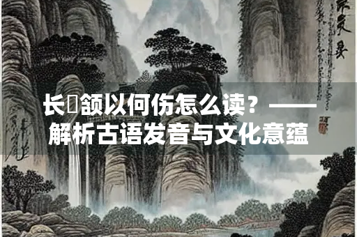 长顑颔以何伤怎么读？——解析古语发音与文化意蕴