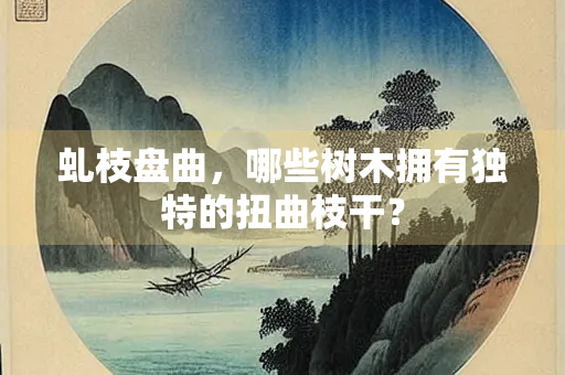 虬枝盘曲，哪些树木拥有独特的扭曲枝干？