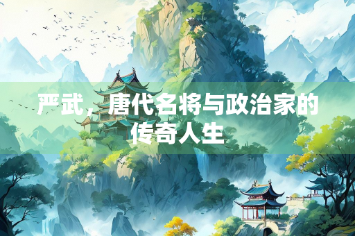 严武，唐代名将与政治家的传奇人生