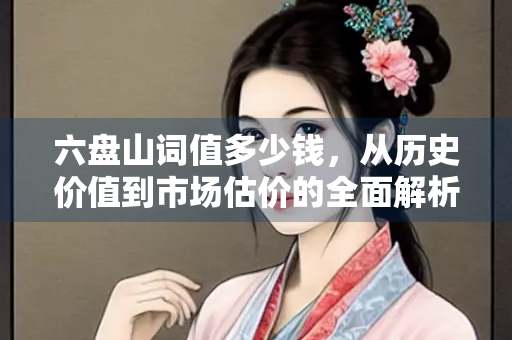 六盘山词值多少钱，从历史价值到市场估价的全面解析