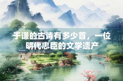 于谦的古诗有多少首，一位明代忠臣的文学遗产