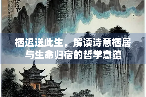 栖迟送此生，解读诗意栖居与生命归宿的哲学意蕴