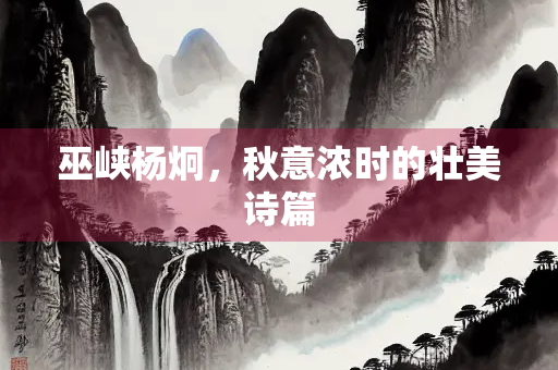 巫峡杨炯，秋意浓时的壮美诗篇