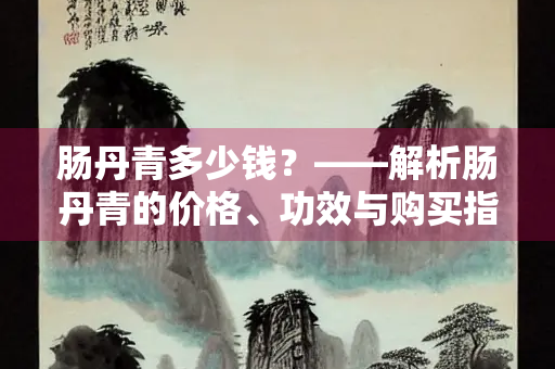 肠丹青多少钱？——解析肠丹青的价格、功效与购买指南