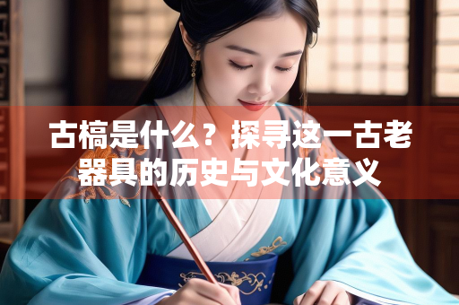 古槁是什么？探寻这一古老器具的历史与文化意义