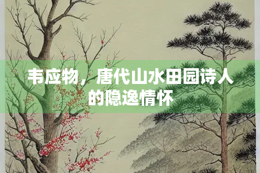 韦应物，唐代山水田园诗人的隐逸情怀