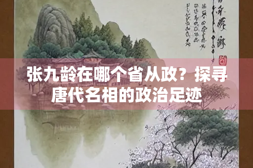张九龄在哪个省从政？探寻唐代名相的政治足迹