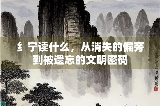 纟宁读什么，从消失的偏旁到被遗忘的文明密码