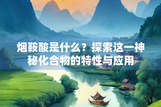 烟鞍酸是什么？探索这一神秘化合物的特性与应用