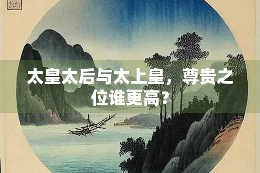 太皇太后与太上皇，尊贵之位谁更高？