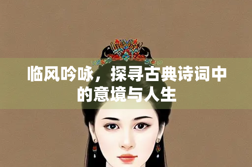 临风吟咏，探寻古典诗词中的意境与人生