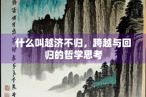 什么叫越济不归，跨越与回归的哲学思考