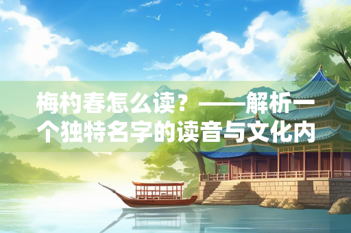 梅杓春怎么读？——解析一个独特名字的读音与文化内涵