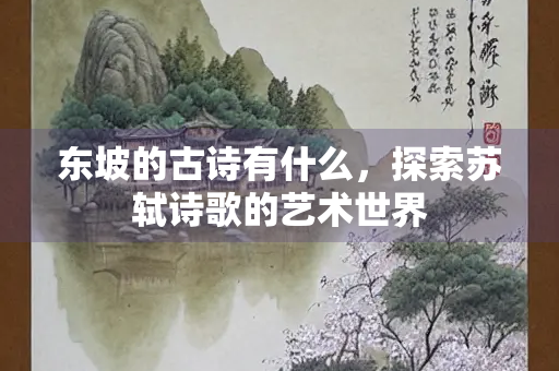 东坡的古诗有什么，探索苏轼诗歌的艺术世界