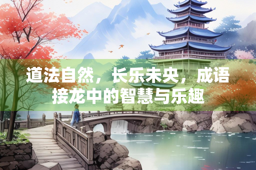 道法自然，长乐未央，成语接龙中的智慧与乐趣