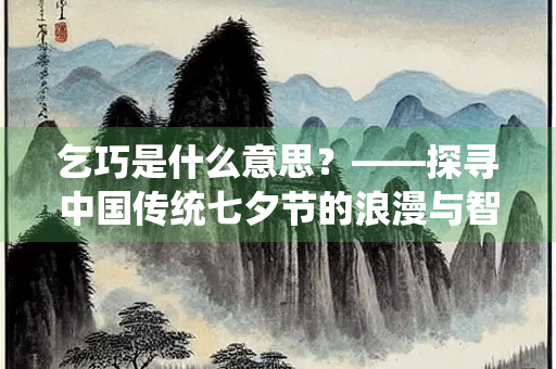 乞巧是什么意思？——探寻中国传统七夕节的浪漫与智慧
