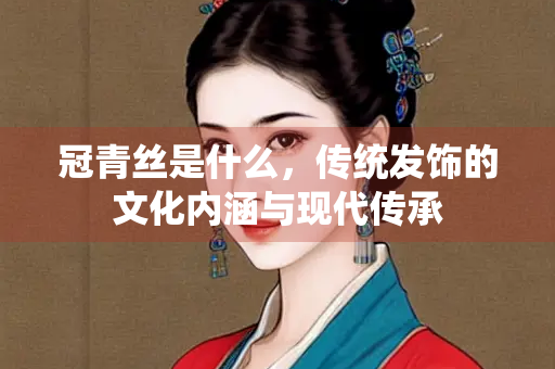 冠青丝是什么，传统发饰的文化内涵与现代传承