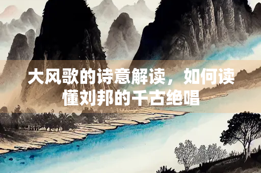 大风歌的诗意解读，如何读懂刘邦的千古绝唱