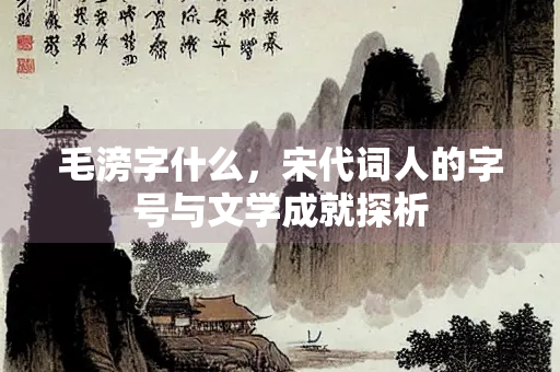 毛滂字什么，宋代词人的字号与文学成就探析