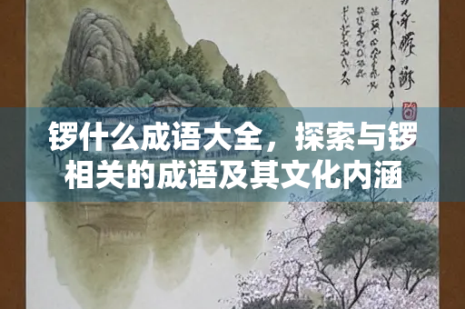 锣什么成语大全，探索与锣相关的成语及其文化内涵