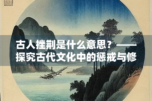 古人挫荆是什么意思？——探究古代文化中的惩戒与修身之道